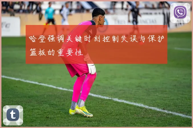 哈登强调关键时刻控制失误与保护篮板的重要性