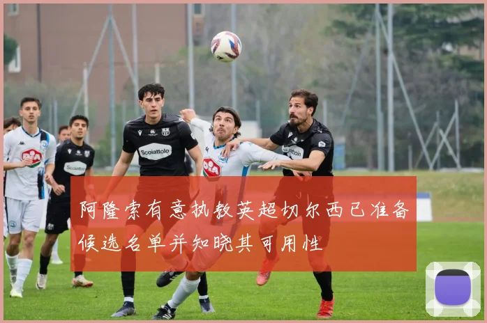 阿隆索有意执教英超切尔西已准备候选名单并知晓其可用性