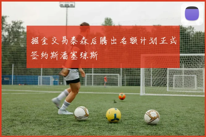 掘金交易泰森后腾出名额计划正式签约斯潘塞琼斯