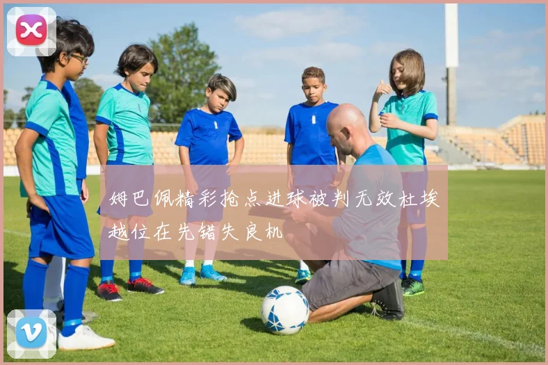 姆巴佩精彩抢点进球被判无效杜埃越位在先错失良机