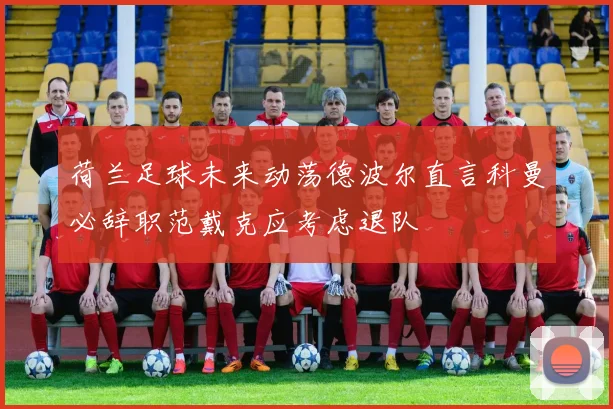 荷兰足球未来动荡德波尔直言科曼必辞职范戴克应考虑退队