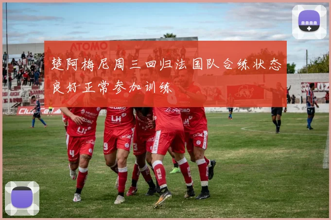 楚阿梅尼周三回归法国队合练状态良好正常参加训练