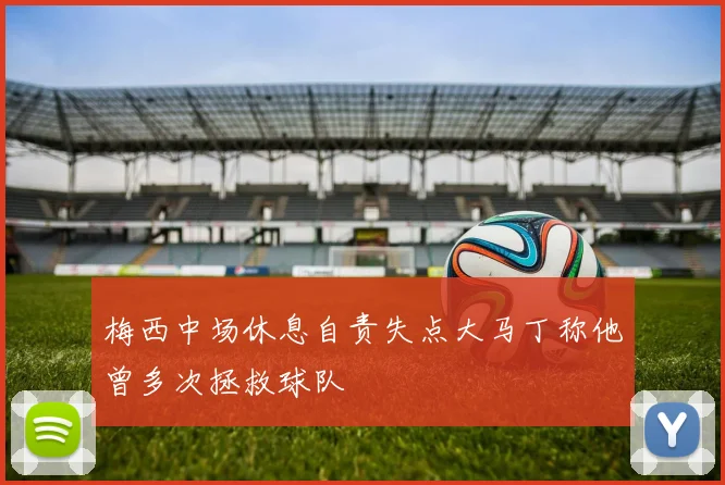 梅西中场休息自责失点大马丁称他曾多次拯救球队