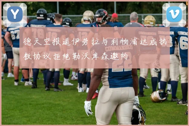 德天空报道伊劳拉与利物浦达成执教协议拒绝勒沃库森邀约